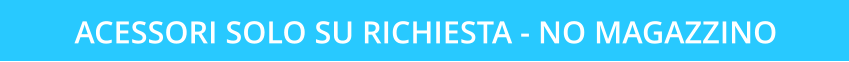 ACESSORI SOLO SU RICHIESTA - NO MAGAZZINO