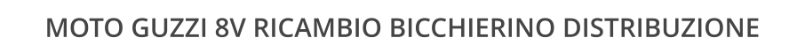 MOTO GUZZI 8V RICAMBIO BICCHIERINO DISTRIBUZIONE